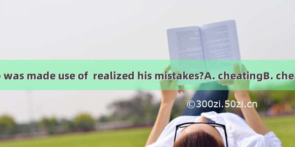 Has the boy who was made use of  realized his mistakes?A. cheatingB. cheatedC. to cheatD.
