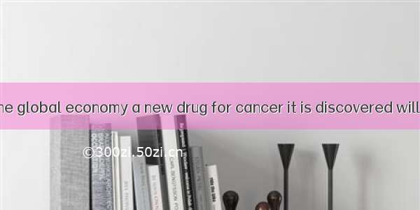 (·江苏 28)In the global economy a new drug for cancer it is discovered will create many