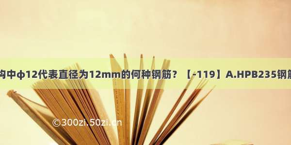 钢筋混凝土结构中φ12代表直径为12mm的何种钢筋？【-119】A.HPB235钢筋B.HRB335钢