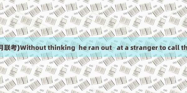 (·江西重点中学3月联考)Without thinking  he ran out   at a stranger to call the fire police.A. s