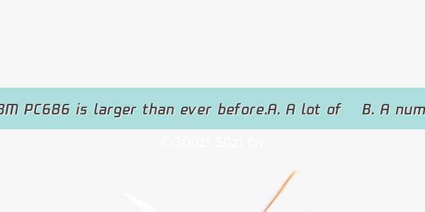 people who buy IBM PC686 is larger than ever before.A. A lot of 　B. A number ofC. A grea