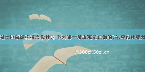 高层钢筋混凝土框架结构抗震设计时 下列哪一条规定是正确的?A.应设计成双向梁柱抗侧