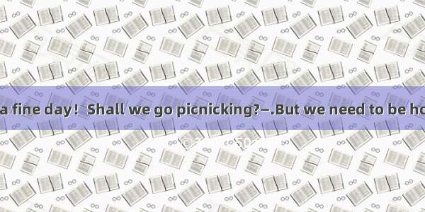 (·陕西 25)—What a fine day！Shall we go picnicking?—.But we need to be home before six o\'