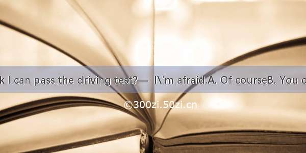 —Do you think I can pass the driving test?—  I\'m afraid.A. Of courseB. You canC. Not a cha