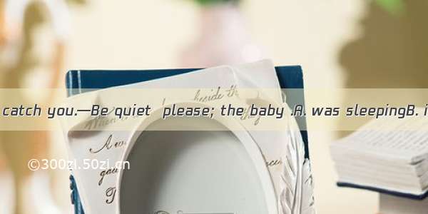 —Sorry  I didn\'t catch you.—Be quiet  please; the baby .A. was sleepingB. is sleepingC. sl