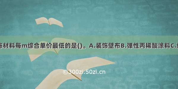 下列内墙装饰材料每m综合单价最低的是()。A.装饰壁布B.弹性丙稀酸涂料C.绒面软包D.防