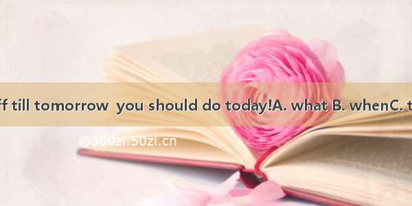 Don't put off till tomorrow  you should do today!A. what B. whenC. that D. which