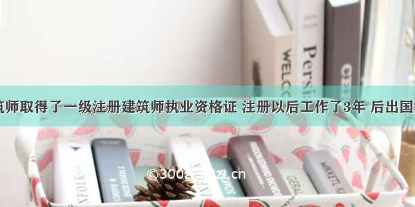 某青年建筑师取得了一级注册建筑师执业资格证 注册以后工作了3年 后出国深造了4年 