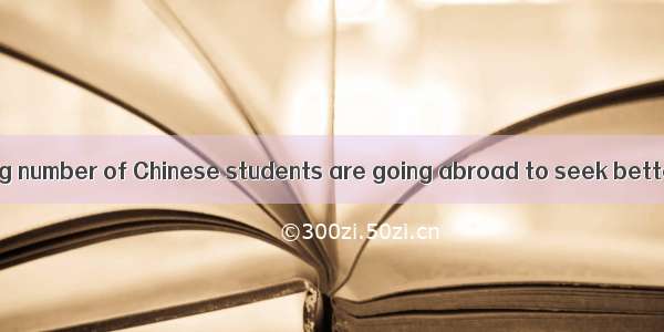 Nowadays   growing number of Chinese students are going abroad to seek better future.A. Th