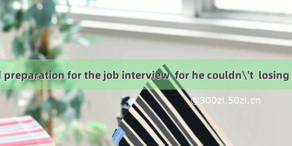He made a good preparation for the job interview  for he couldn\'t  losing the good opport