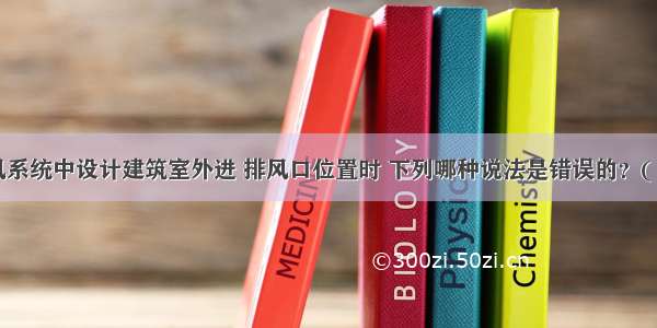 机械通风系统中设计建筑室外进 排风口位置时 下列哪种说法是错误的？( 78)A.进