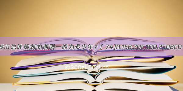 城市总体规划的期限一般为多少年？( 74)A.15B.20C.10D.25ABCD