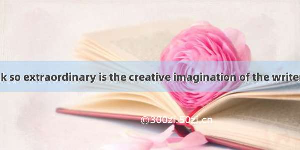 makes the book so extraordinary is the creative imagination of the writer.(·北京 31)A. T