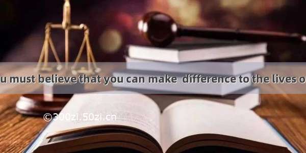 As  teacher  you must believe that you can make  difference to the lives of your students