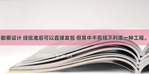 承接工程的勘察设计 经批准后可以直接发包 但其中不包括下列哪一种工程。()A.采用特