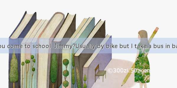 ---How do you come to school  Jimmy?Usually by bike but I take a bus in bad weather．A