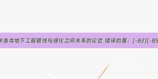 下列有关各类地下工程管线与绿化之间关系的论述 错误的是：(-82)(-85)A.地下