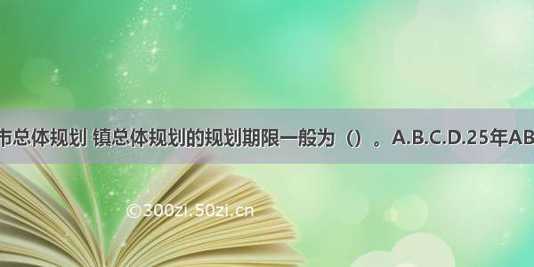 城市总体规划 镇总体规划的规划期限一般为（）。A.B.C.D.25年ABCD