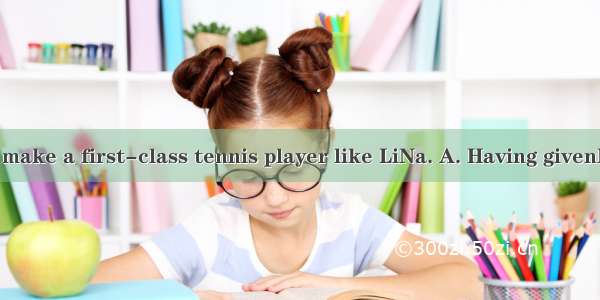 time  she will make a first-class tennis player like LiNa. A. Having givenB. To giveC. G