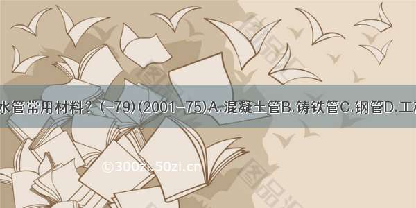 下列哪项不是供水管常用材料？(-79)(2001-75)A.混凝土管B.铸铁管C.钢管D.工程塑料管ABCD