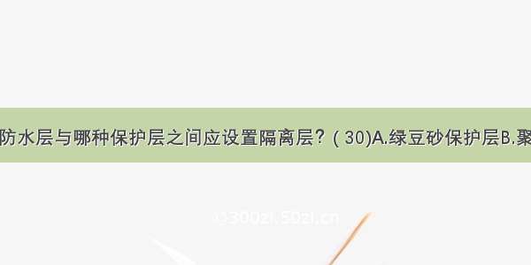 屋面卷材防水层与哪种保护层之间应设置隔离层？( 30)A.绿豆砂保护层B.聚丙烯酸酯