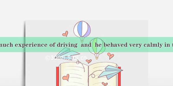 The driver has much experience of driving  and  he behaved very calmly in the dangerous si