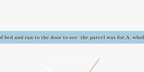 He jumped out of bed and ran to the door to see  the parcel was for.A. whoB. whyC. whereD