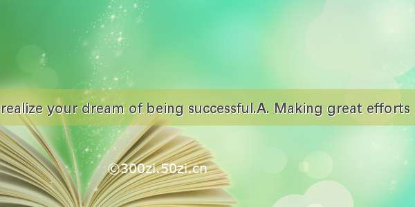 and you will realize your dream of being successful.A. Making great efforts B. To make y