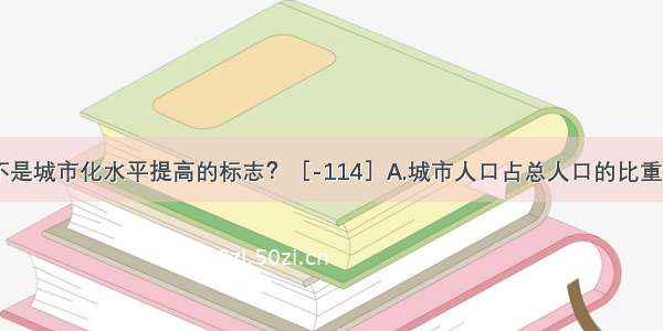 下列哪项不是城市化水平提高的标志？［-114］A.城市人口占总人口的比重不断上升B.