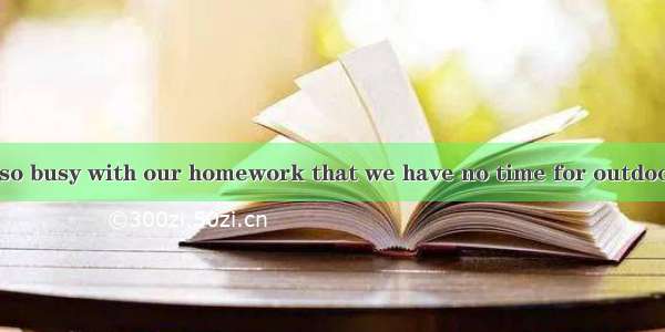 We students are so busy with our homework that we have no time for outdoor exercise   we h