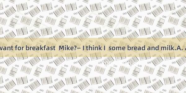 — What do you want for breakfast  Mike?— I think I  some bread and milk.A. am going to hav