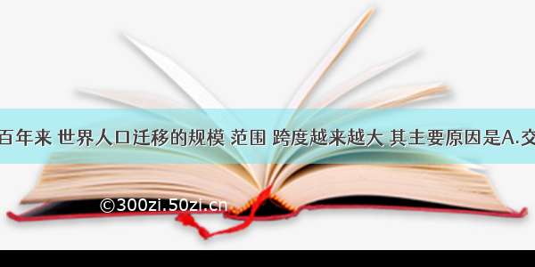 单选题近几百年来 世界人口迁移的规模 范围 跨度越来越大 其主要原因是A.交通运输的迅