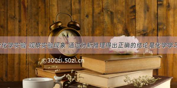 单选题进行化学实验 观察实验现象 通过分析推理得出正确的结论是化学学习方法之一。