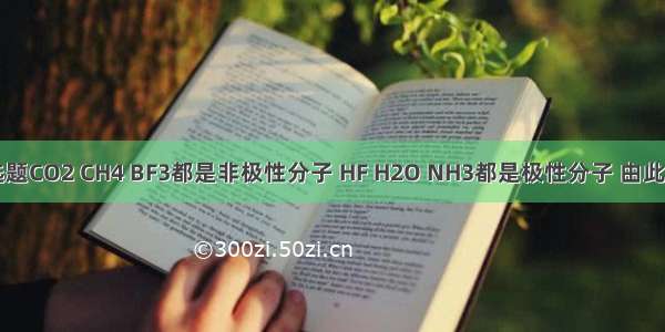 单选题CO2 CH4 BF3都是非极性分子 HF H2O NH3都是极性分子 由此推测