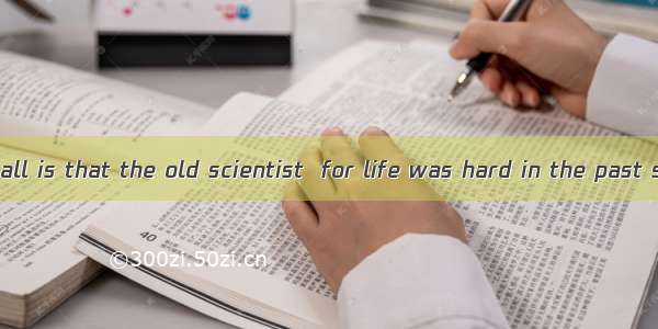 is known to us all is that the old scientist  for life was hard in the past still works ve