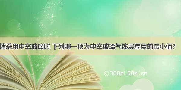 玻璃幕墙采用中空玻璃时 下列哪一项为中空玻璃气体层厚度的最小值？［-110 