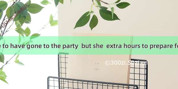 She would love to have gone to the party  but she  extra hours to prepare for a meeting.A.