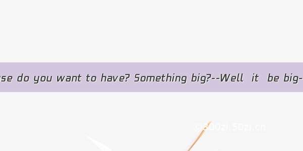 -What sort of house do you want to have? Something big?--Well  it  be big--thats not impo