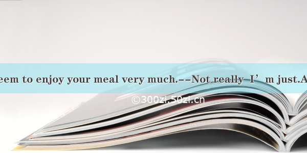 You don’t seem to enjoy your meal very much.--Not really  I’m just.A. on dietsB. o