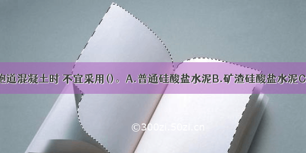 在配制机场跑道混凝土时 不宜采用()。A.普通硅酸盐水泥B.矿渣硅酸盐水泥C.硅酸盐水泥