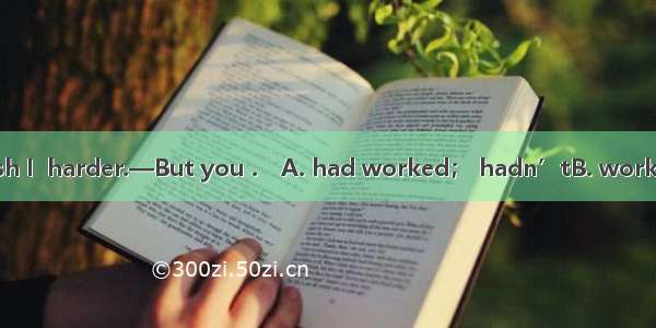 —I failed again. I wish I  harder.—But you .　A. had worked； hadn’tB. worked； don’tC. had w