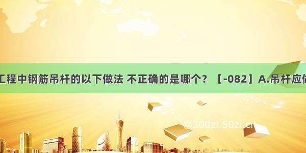 关于吊顶工程中钢筋吊杆的以下做法 不正确的是哪个？［-082］A.吊杆应做防锈处理