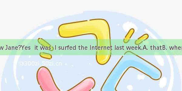 You know Jane?Yes  it was  I surfed the Internet last week.A. thatB. whenC. whyD