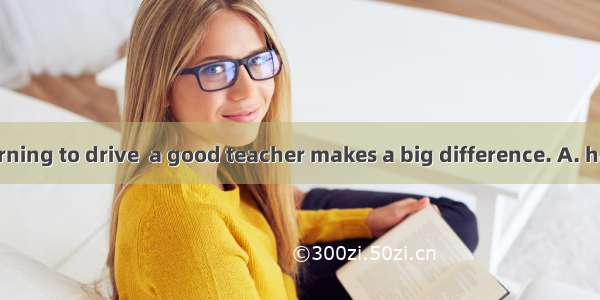 When you’re learning to drive  a good teacher makes a big difference. A. haveB. havingC. a