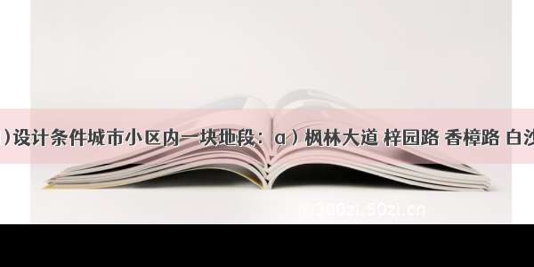 题目信息1)设计条件城市小区内一块地段：a）枫林大道 梓园路 香樟路 白沙路道路宽