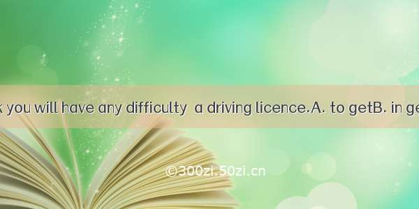 I don’t think you will have any difficulty  a driving licence.A. to getB. in gettingC. for