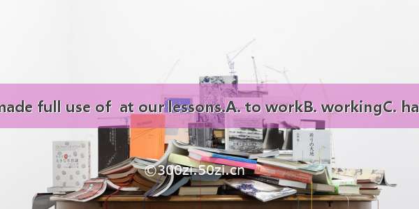 Every minute is made full use of  at our lessons.A. to workB. workingC. having workedD. be