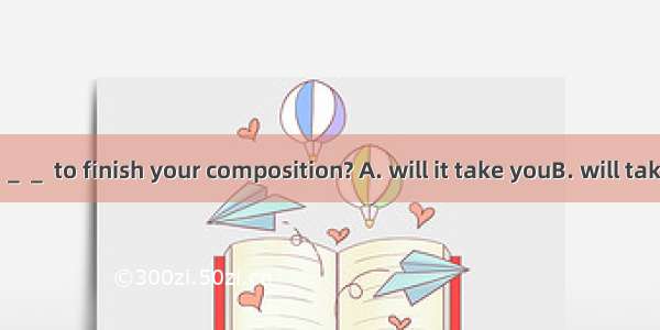 How long ＿＿＿＿＿ to finish your composition? A. will it take youB. will take you C. you will