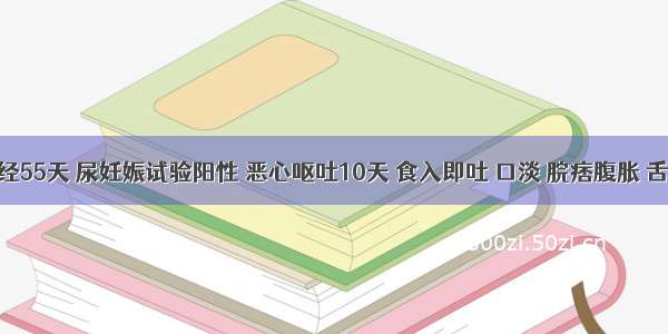 患者停经55天 尿妊娠试验阳性 恶心呕吐10天 食入即吐 口淡 脘痞腹胀 舌淡 苔白