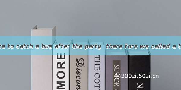 It was＿＿＿＿＿late to catch a bus after the party  there fore we called a taxi. A. too veryB.